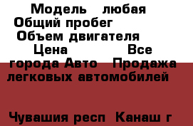 › Модель ­ любая › Общий пробег ­ 100 000 › Объем двигателя ­ 1 › Цена ­ 60 000 - Все города Авто » Продажа легковых автомобилей   . Чувашия респ.,Канаш г.